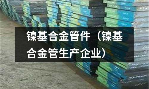 鎳基合金管件（鎳基合金管生產企業）