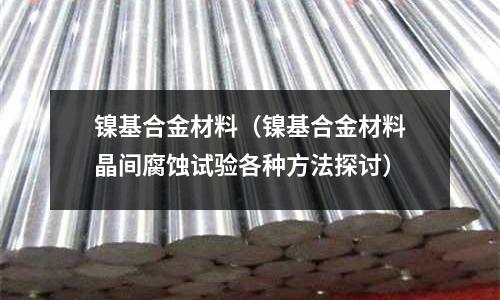 鎳基合金材料（鎳基合金材料晶間腐蝕試驗(yàn)各種方法探討）