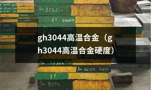 gh3044高溫合金(gh3044高溫合金硬度)