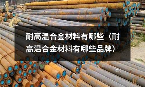 耐高溫合金材料有哪些(耐高溫合金材料有哪些品牌)