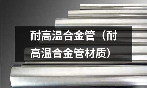 耐高溫合金管（耐高溫合金管材質）