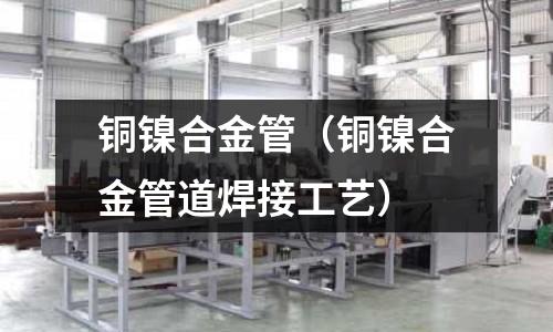 銅鎳合金管(銅鎳合金管道焊接工藝)