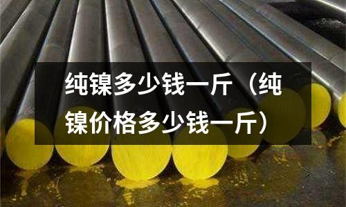 純鎳多少錢(qián)一斤（純鎳價(jià)格多少錢(qián)一斤）