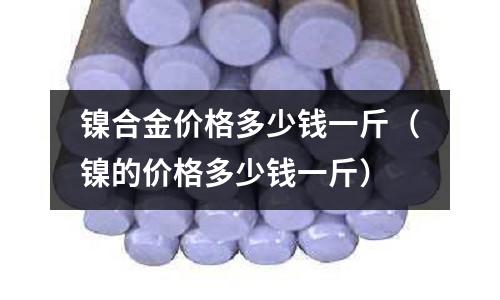 鎳合金價格多少錢一斤（鎳的價格多少錢一斤）