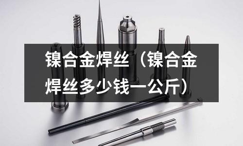 鎳合金焊絲（鎳合金焊絲多少錢一公斤）