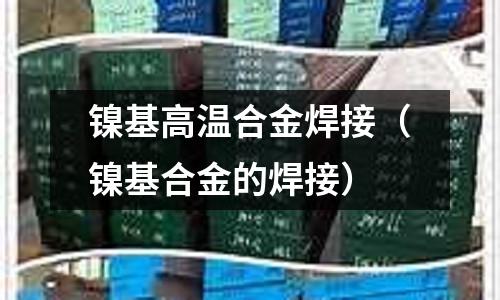 鎳基高溫合金焊接（鎳基合金的焊接）
