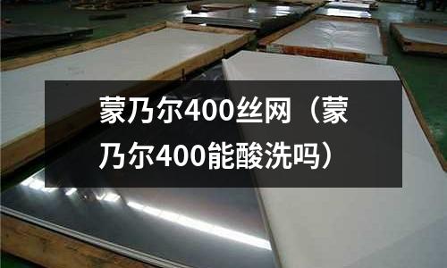 蒙乃爾400絲網（蒙乃爾400能酸洗嗎）