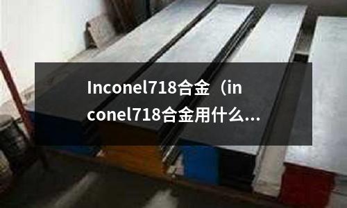 Inconel718合金（inconel718合金用什么腐蝕）