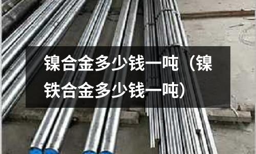 鎳合金多少錢一噸（鎳鐵合金多少錢一噸）