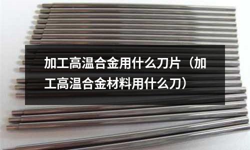 加工高溫合金用什么刀片（加工高溫合金材料用什么刀）