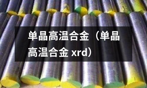 單晶高溫合金(單晶高溫合金 xrd)