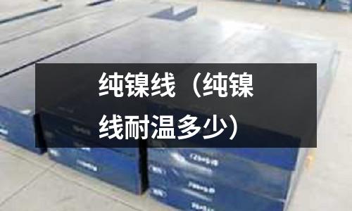 純鎳線（純鎳線耐溫多少）