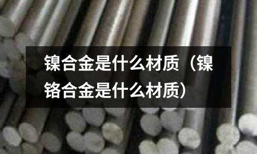 鎳合金是什么材質（鎳鉻合金是什么材質）