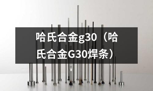 哈氏合金g30(哈氏合金G30焊條)
