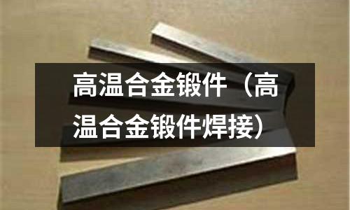 高溫合金鍛件(高溫合金鍛件焊接)