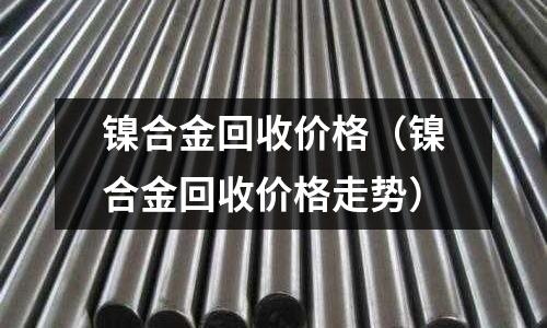 鎳合金回收價格（鎳合金回收價格走勢）