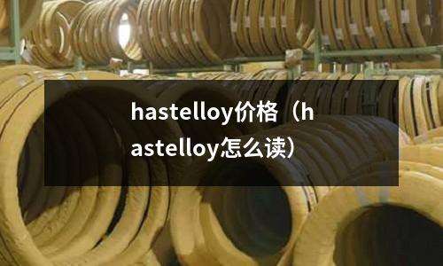 hastelloy價格（hastelloy怎么讀）