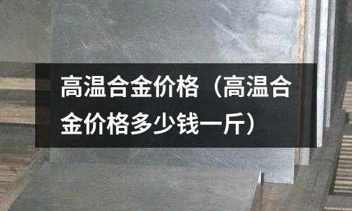 高溫合金價格（高溫合金價格多少錢一斤）