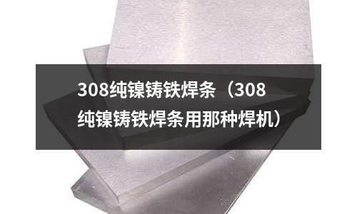 308純鎳鑄鐵焊條（308純鎳鑄鐵焊條用那種焊機）