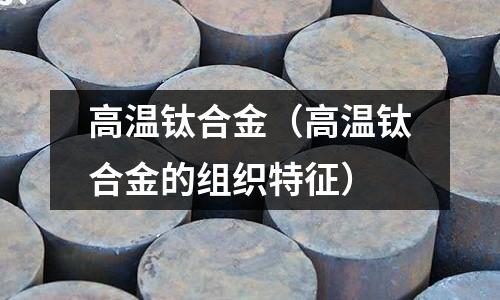 高溫鈦合金（高溫鈦合金的組織特征）