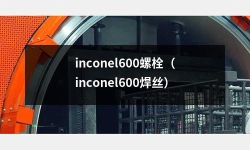 inconel600螺栓（inconel600焊絲）