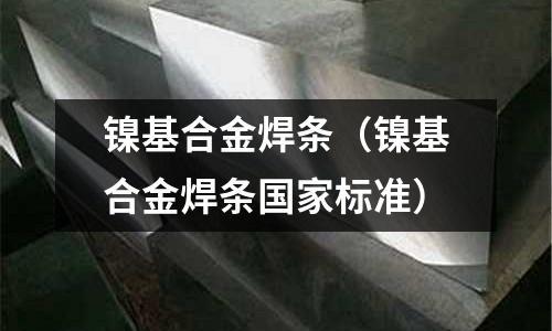 鎳基合金焊條(鎳基合金焊條國(guó)家標(biāo)準(zhǔn))