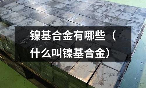 鎳基合金有哪些（什么叫鎳基合金）