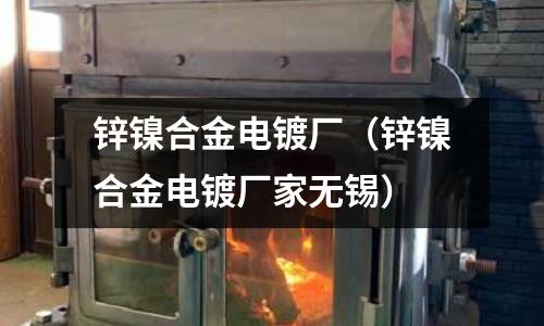 鋅鎳合金電鍍廠（鋅鎳合金電鍍廠家無(wú)錫）