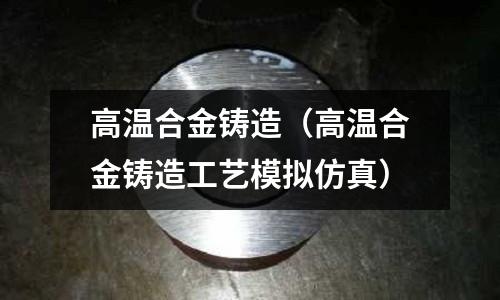 高溫合金鑄造(高溫合金鑄造工藝模擬仿真)