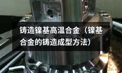 鑄造鎳基高溫合金（鎳基合金的鑄造成型方法）