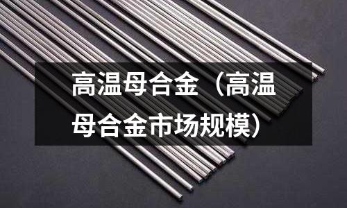高溫母合金(高溫母合金市場規模)