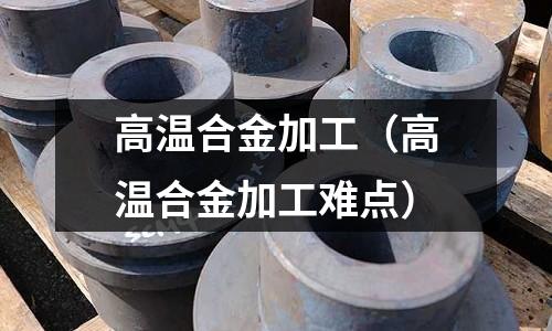 高溫合金加工（高溫合金加工難點）
