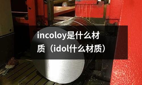 incoloy是什么材質（idol什么材質）