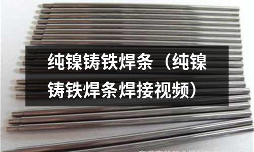 純鎳鑄鐵焊條(純鎳鑄鐵焊條焊接視頻)