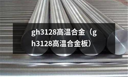 gh3128高溫合金（gh3128高溫合金板）