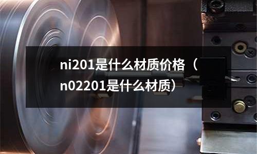ni201是什么材質價格（n02201是什么材質）