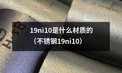 19ni10是什么材質的（不銹鋼19ni10）