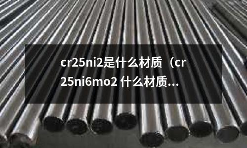 cr25ni2是什么材質（cr25ni6mo2 什么材質）