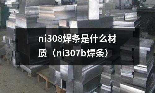 ni308焊條是什么材質(zhì)（ni307b焊條）
