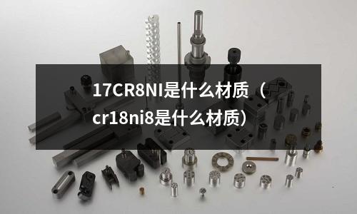 17CR8NI是什么材質(zhì)（cr18ni8是什么材質(zhì)）