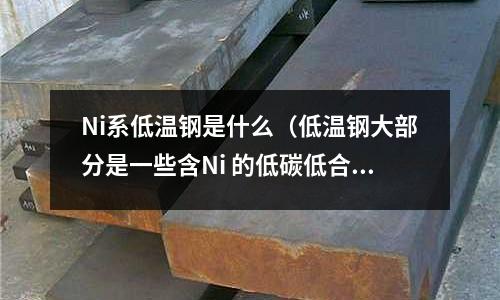 Ni系低溫鋼是什么（低溫鋼大部分是一些含Ni 的低碳低合金鋼）