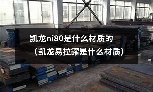 凱龍ni80是什么材質的（凱龍易拉罐是什么材質）