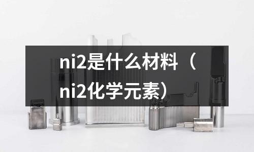 ni2是什么材料（ni2化學(xué)元素）
