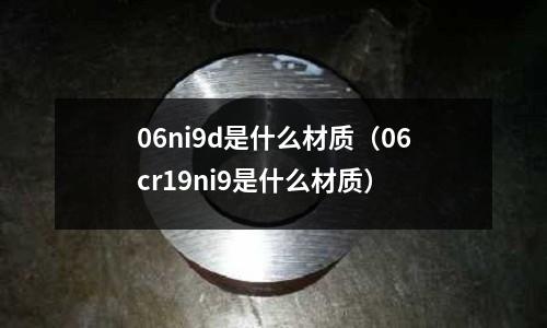 06ni9d是什么材質(zhì)（06cr19ni9是什么材質(zhì)）