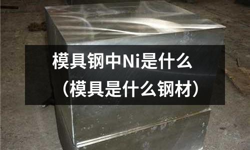模具鋼中Ni是什么（模具是什么鋼材）