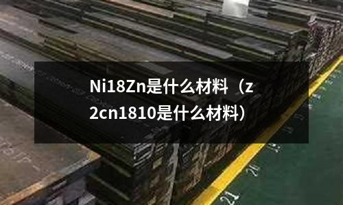 Ni18Zn是什么材料（z2cn1810是什么材料）