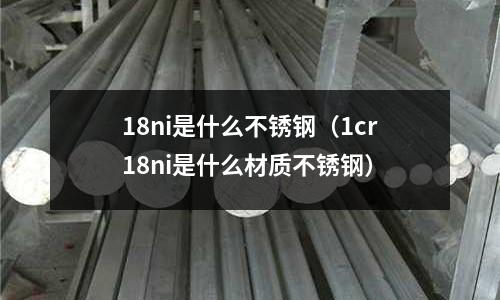 18ni是什么不銹鋼（1cr18ni是什么材質不銹鋼）