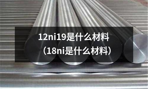 12ni19是什么材料（18ni是什么材料）