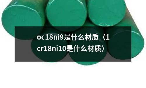 oc18ni9是什么材質(zhì)(1cr18ni10是什么材質(zhì))