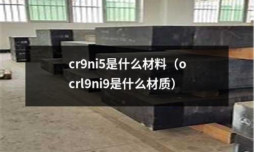 cr9ni5是什么材料（ocrl9ni9是什么材質(zhì)）